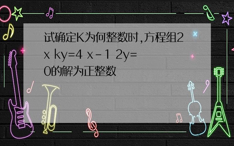 试确定K为何整数时,方程组2x ky=4 x-1 2y=0的解为正整数