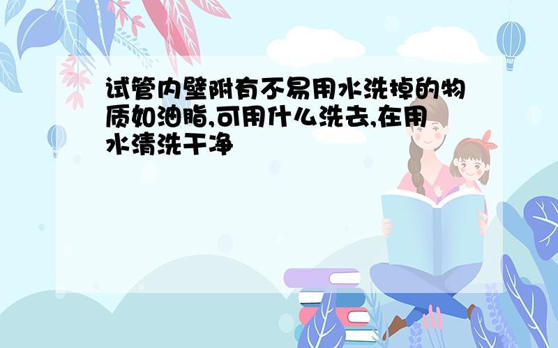 试管内壁附有不易用水洗掉的物质如油脂,可用什么洗去,在用水清洗干净