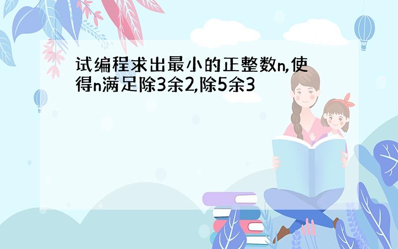 试编程求出最小的正整数n,使得n满足除3余2,除5余3