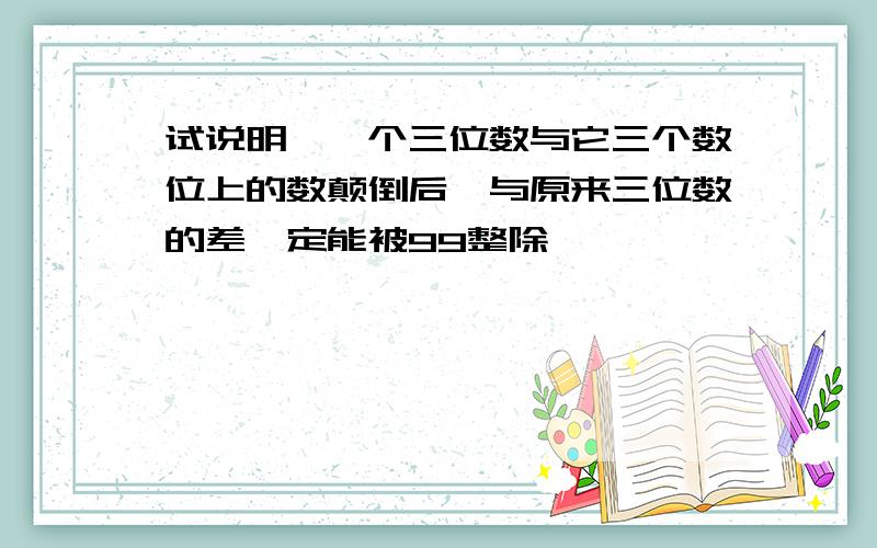 试说明,一个三位数与它三个数位上的数颠倒后,与原来三位数的差一定能被99整除