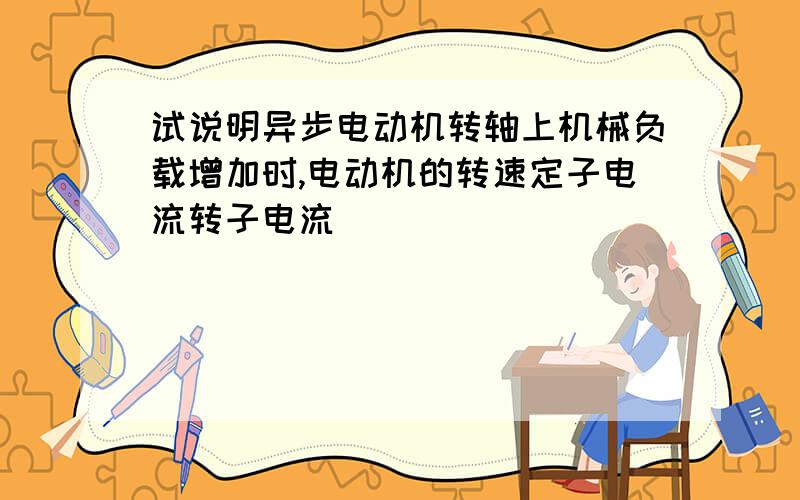 试说明异步电动机转轴上机械负载增加时,电动机的转速定子电流转子电流