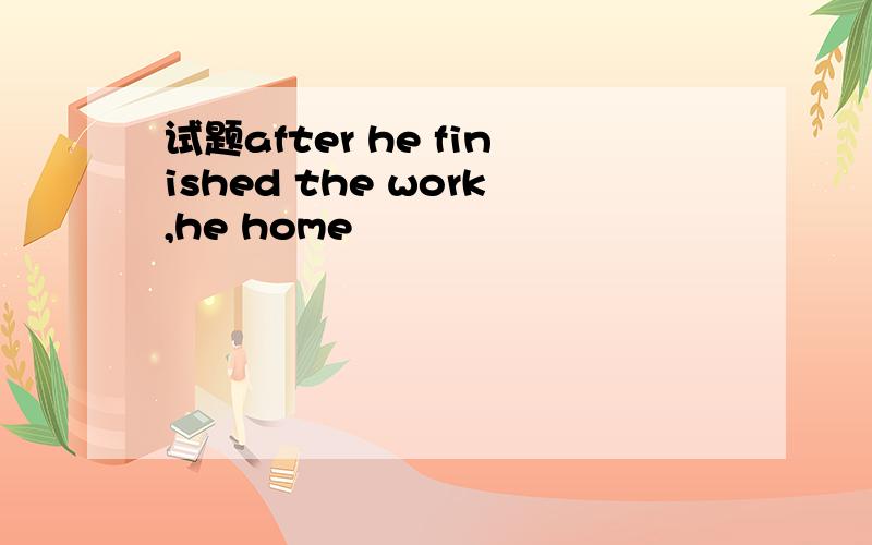 试题after he finished the work,he home