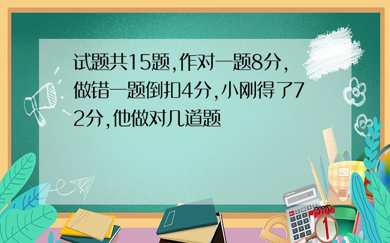 试题共15题,作对一题8分,做错一题倒扣4分,小刚得了72分,他做对几道题