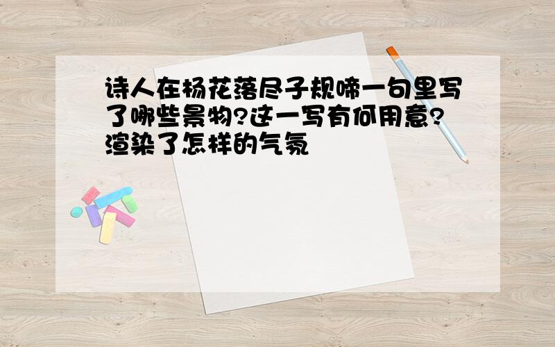 诗人在杨花落尽子规啼一句里写了哪些景物?这一写有何用意?渲染了怎样的气氛