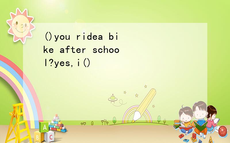 ()you ridea bike after school?yes,i()