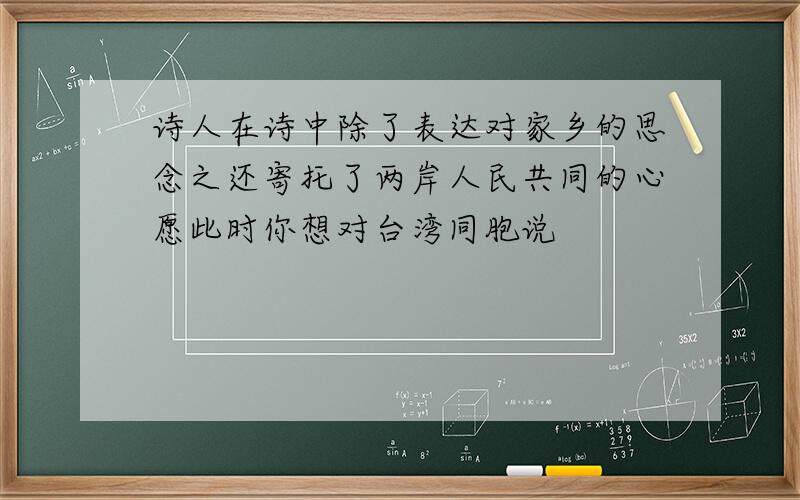 诗人在诗中除了表达对家乡的思念之还寄托了两岸人民共同的心愿此时你想对台湾同胞说