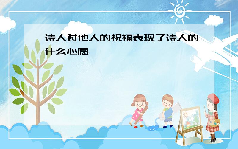 诗人对他人的祝福表现了诗人的什么心愿