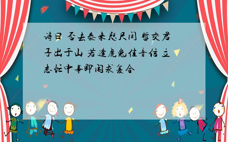 诗曰 否去泰来咫尺间 暂交君子出于山 若逢虎兔佳音信 立志忙中事即闲求复合