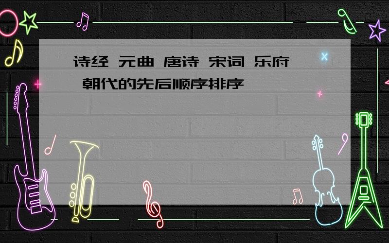 诗经 元曲 唐诗 宋词 乐府 朝代的先后顺序排序