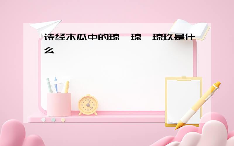 诗经木瓜中的琼瑶琼琚琼玖是什么