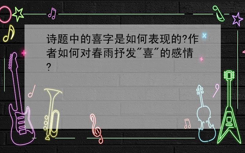 诗题中的喜字是如何表现的?作者如何对春雨抒发"喜"的感情?