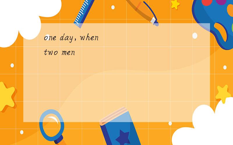 one day, when two men