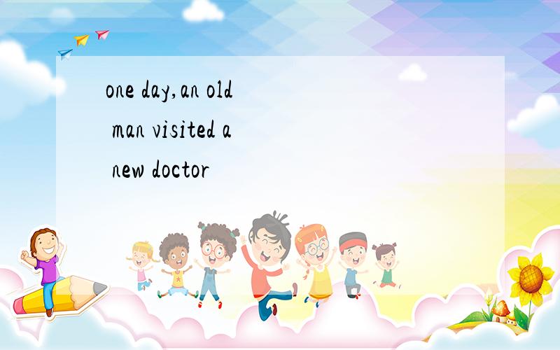 one day,an old man visited a new doctor