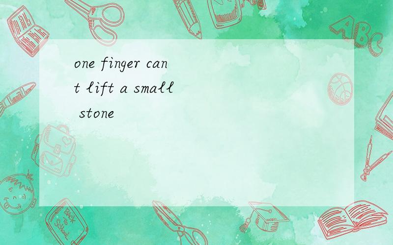 one finger cant lift a small stone