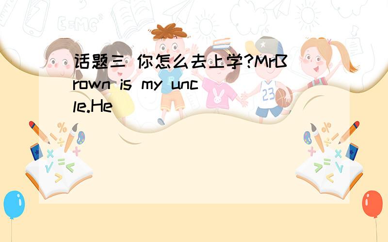 话题三 你怎么去上学?MrBrown is my uncle.He