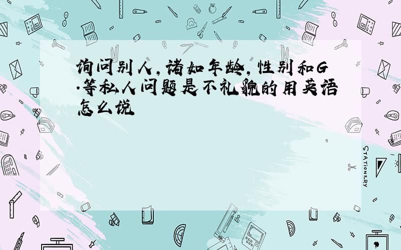 询问别人,诸如年龄,性别和G.等私人问题是不礼貌的用英语怎么说