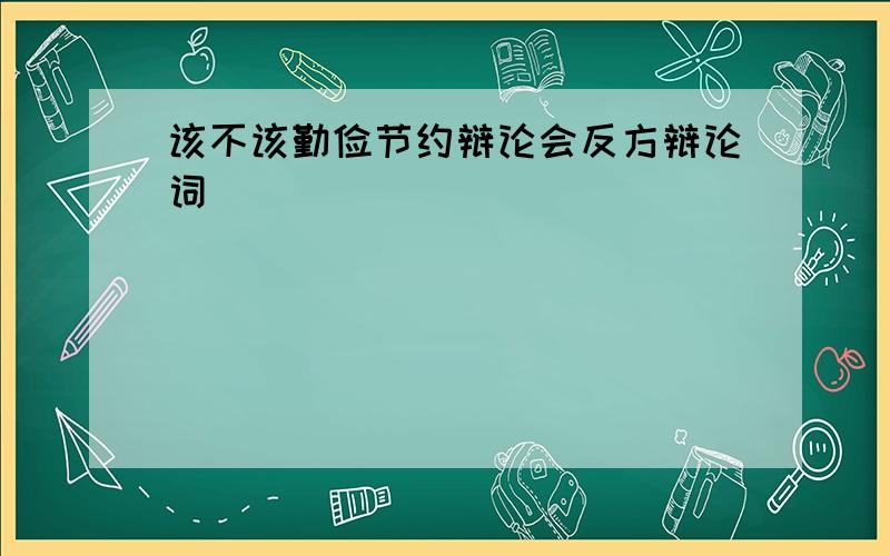 该不该勤俭节约辩论会反方辩论词