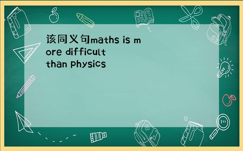 该同义句maths is more difficult than physics