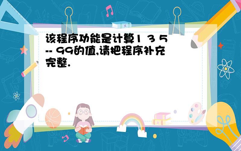 该程序功能是计算1 3 5 -- 99的值,请把程序补充完整.