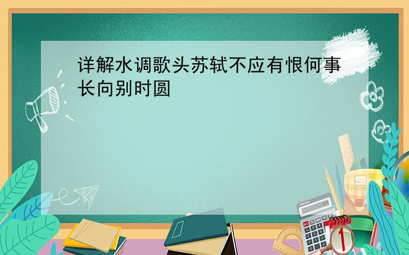 详解水调歌头苏轼不应有恨何事长向别时圆