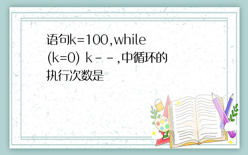 语句k=100,while (k=0) k--,中循环的执行次数是