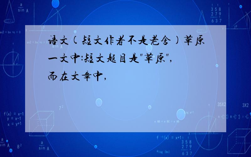 语文(短文作者不是老舍)草原一文中:短文题目是"草原",而在文章中,