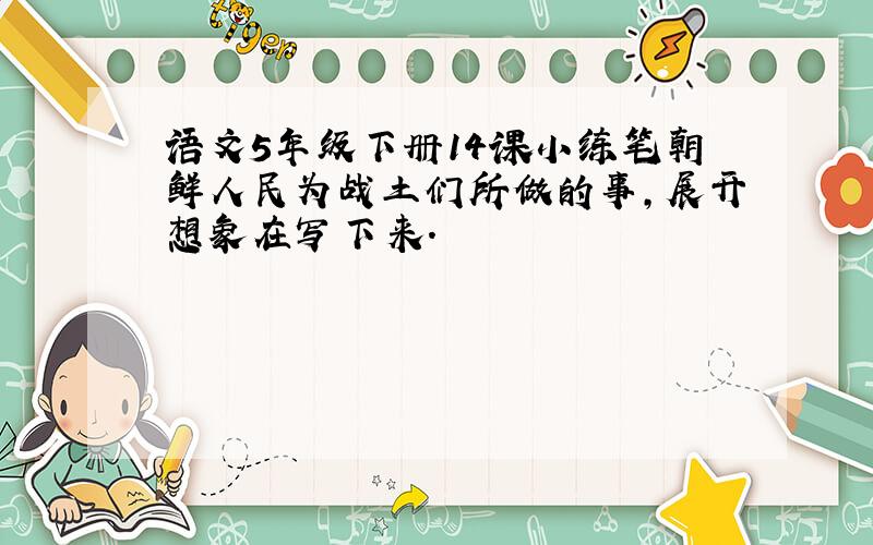 语文5年级下册14课小练笔朝鲜人民为战土们所做的事,展开想象在写下来.