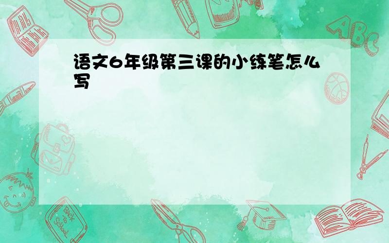 语文6年级第三课的小练笔怎么写