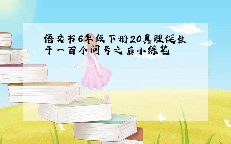 语文书6年级下册20真理诞生于一百个问号之后小练笔