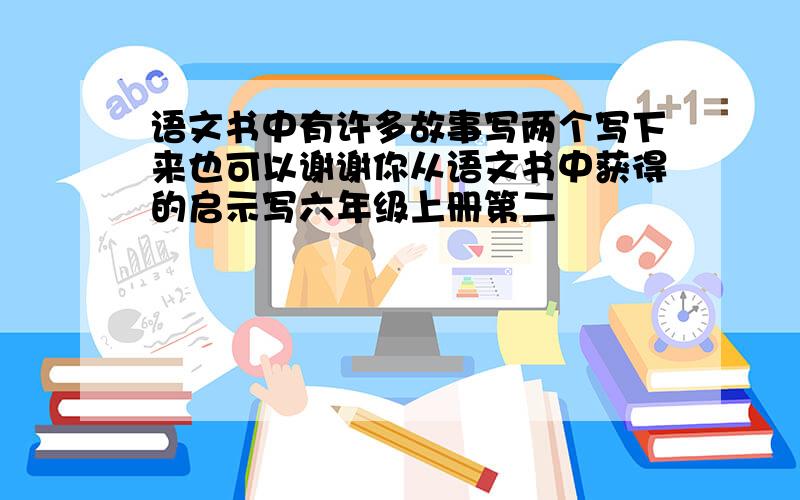 语文书中有许多故事写两个写下来也可以谢谢你从语文书中获得的启示写六年级上册第二