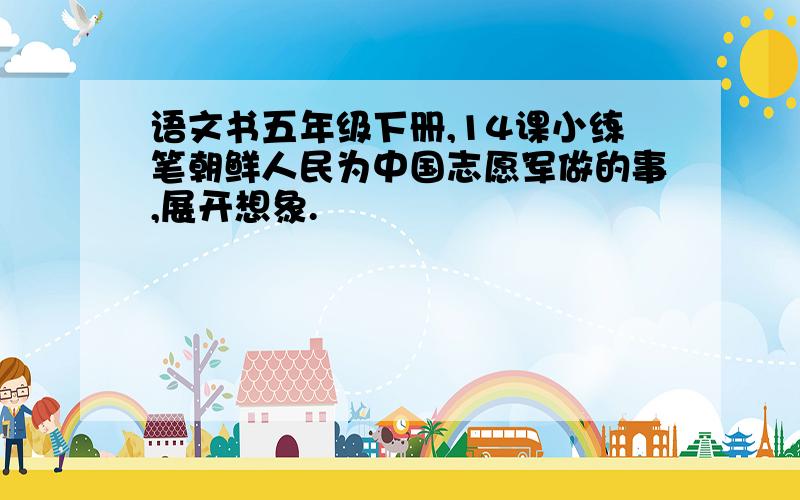 语文书五年级下册,14课小练笔朝鲜人民为中国志愿军做的事,展开想象.