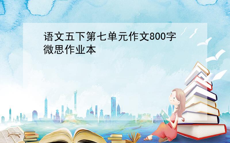 语文五下第七单元作文800字微思作业本