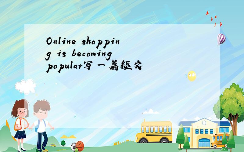 Online shopping is becoming popular写一篇短文