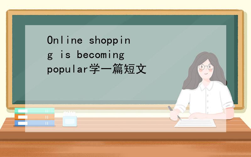 Online shopping is becoming popular学一篇短文