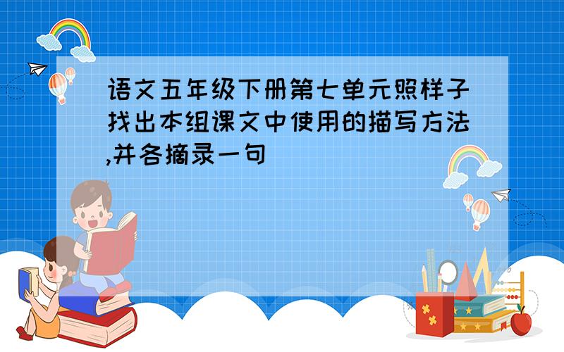 语文五年级下册第七单元照样子找出本组课文中使用的描写方法,并各摘录一句