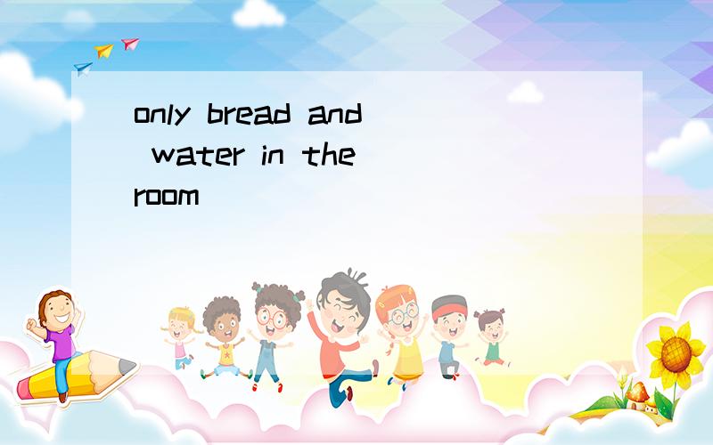 only bread and water in the room