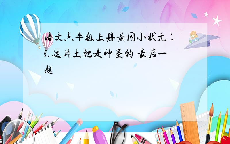 语文六年级上册黄冈小状元 15.这片土地是神圣的 最后一题