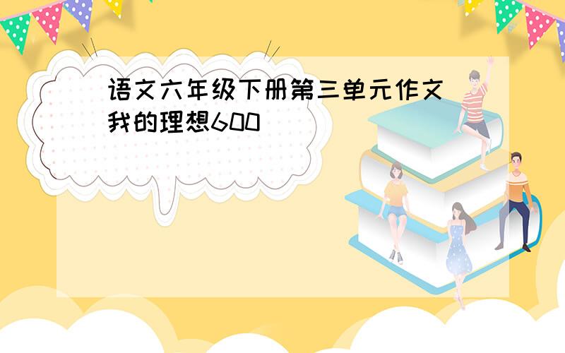 语文六年级下册第三单元作文 我的理想600