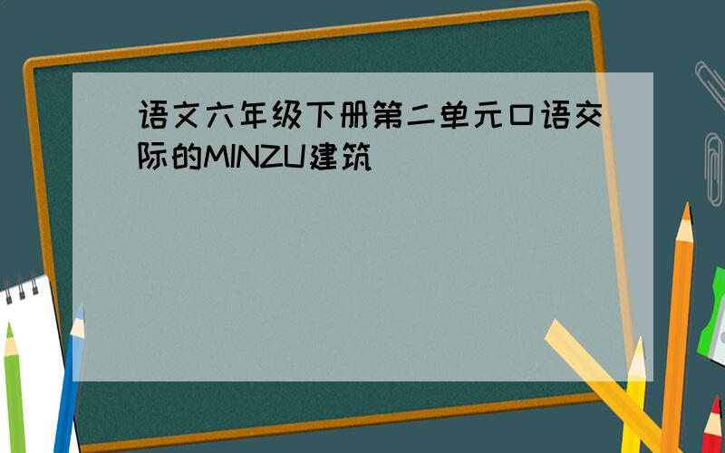 语文六年级下册第二单元口语交际的MINZU建筑