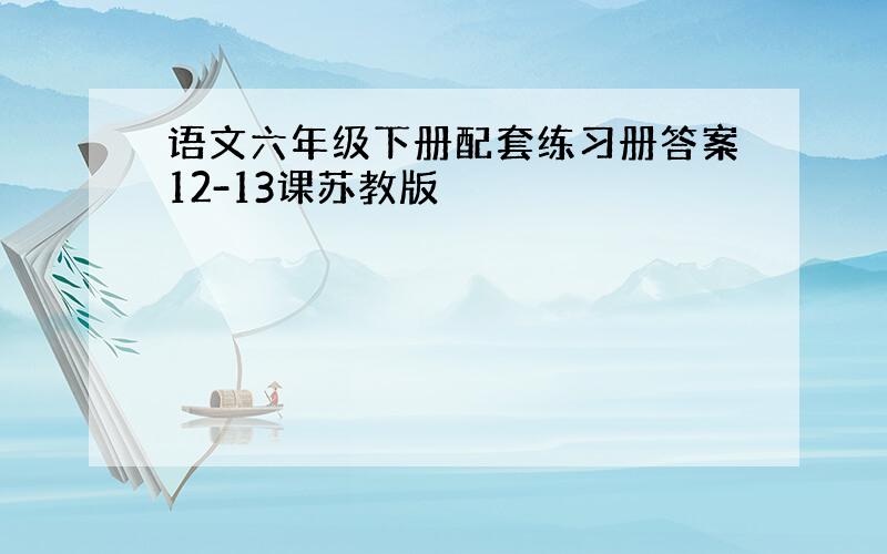 语文六年级下册配套练习册答案12-13课苏教版