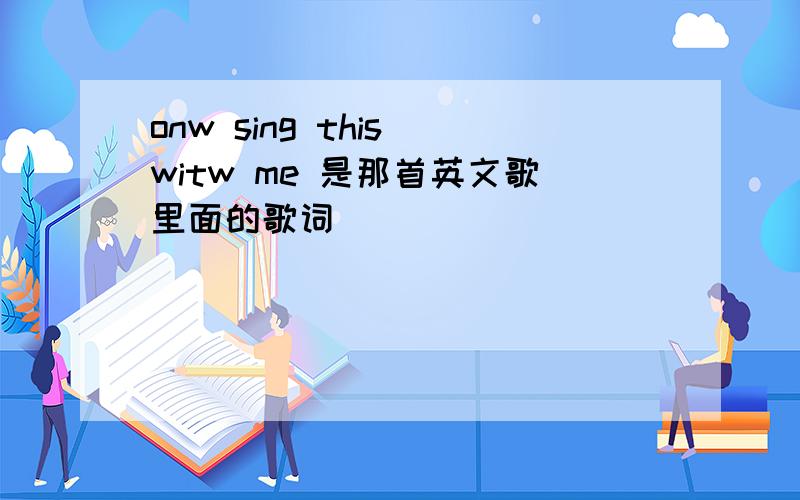 onw sing this witw me 是那首英文歌里面的歌词