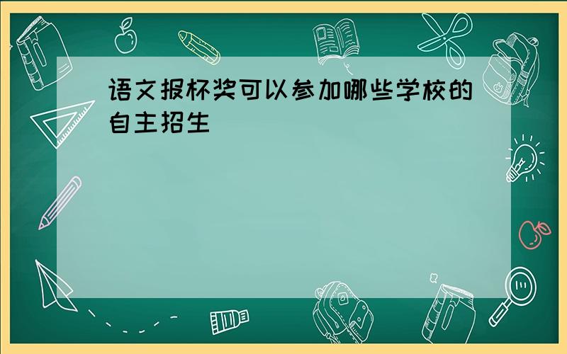 语文报杯奖可以参加哪些学校的自主招生