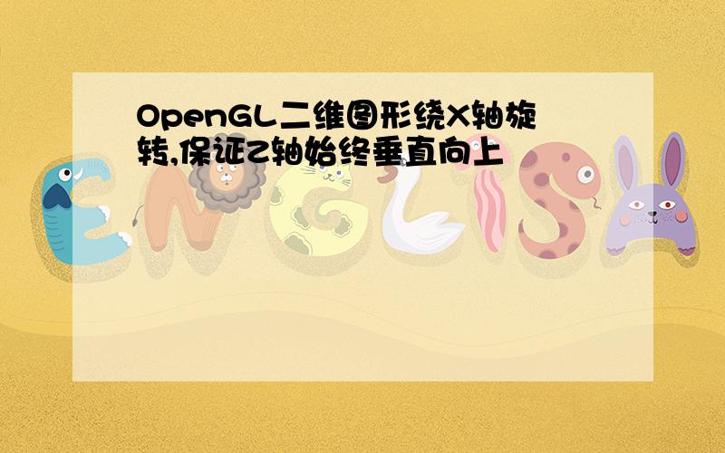 OpenGL二维图形绕X轴旋转,保证Z轴始终垂直向上