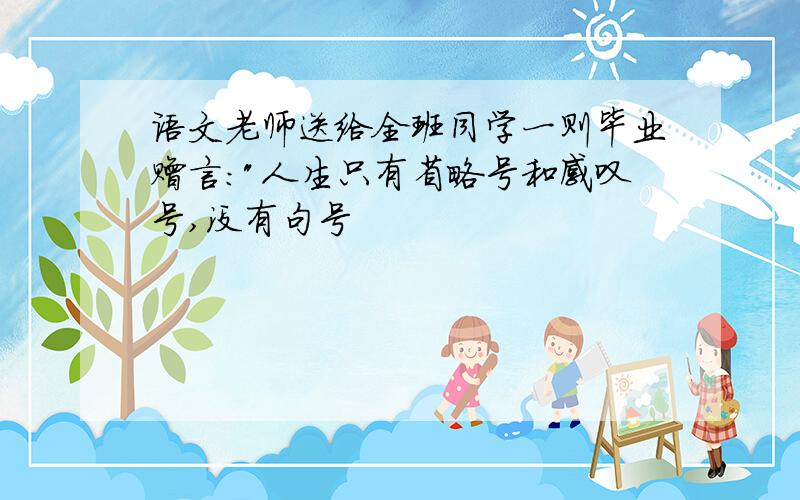 语文老师送给全班同学一则毕业赠言:"人生只有省略号和感叹号,没有句号