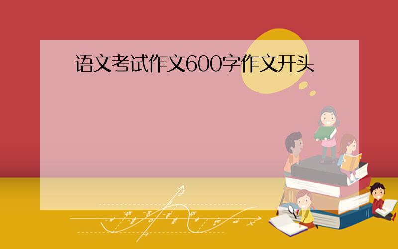 语文考试作文600字作文开头