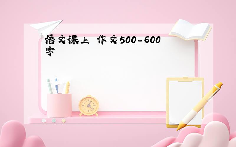 语文课上 作文500-600字