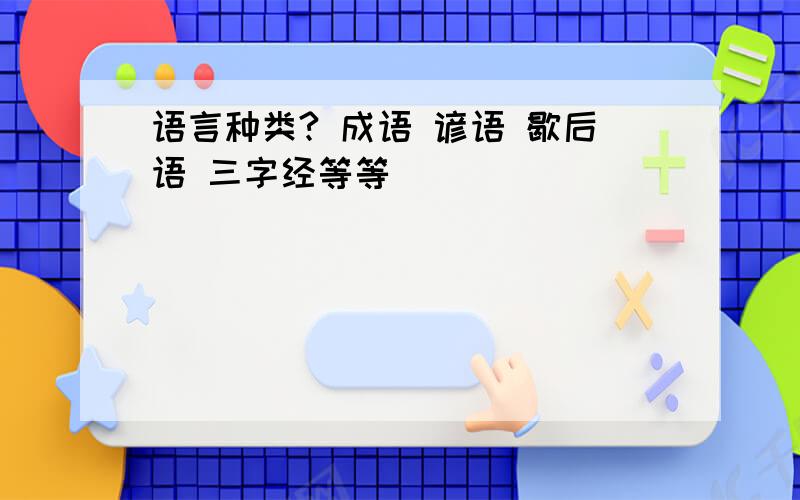 语言种类? 成语 谚语 歇后语 三字经等等