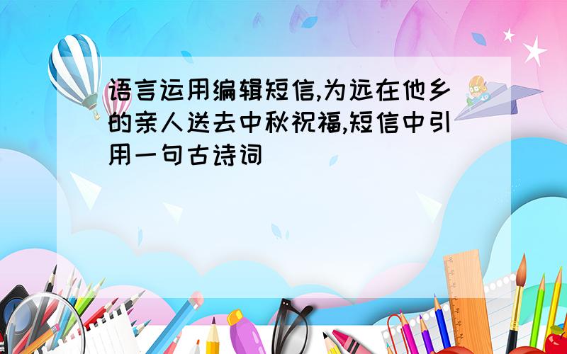 语言运用编辑短信,为远在他乡的亲人送去中秋祝福,短信中引用一句古诗词