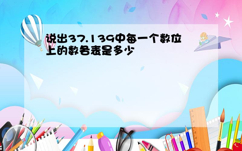 说出37.139中每一个数位上的数各表是多少