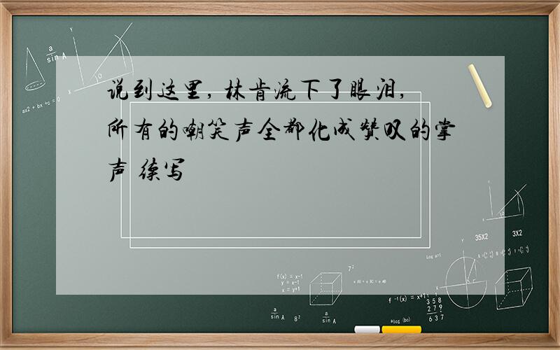 说到这里, 林肯流下了眼泪,所有的嘲笑声全都化成赞叹的掌声 续写